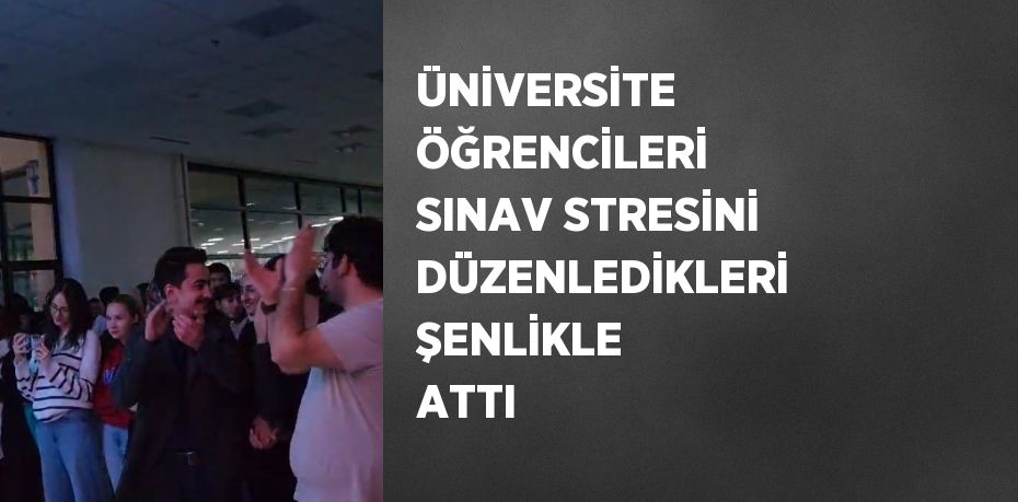 ÜNİVERSİTE ÖĞRENCİLERİ SINAV STRESİNİ DÜZENLEDİKLERİ ŞENLİKLE ATTI