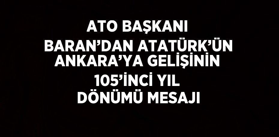 ATO BAŞKANI BARAN’DAN ATATÜRK’ÜN ANKARA’YA GELİŞİNİN 105’İNCİ YIL DÖNÜMÜ MESAJI