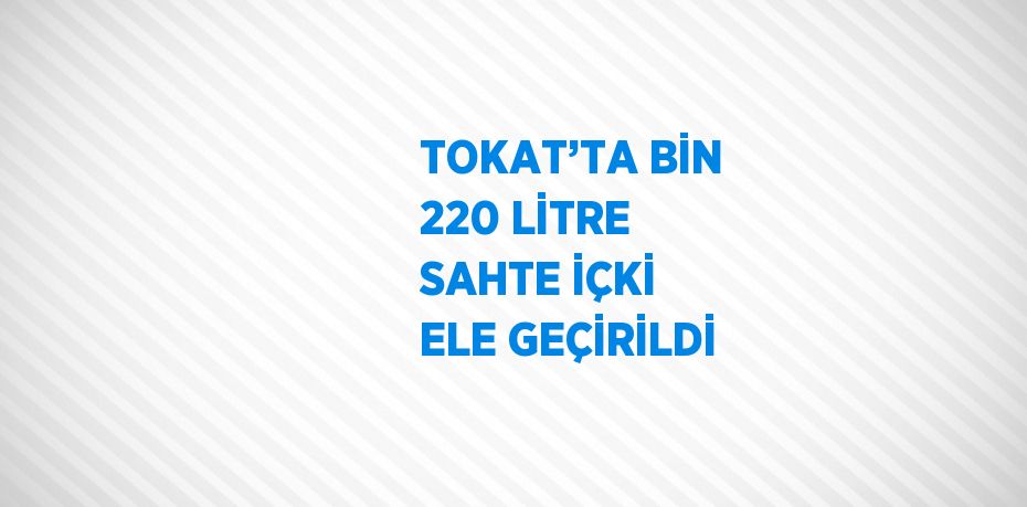 TOKAT’TA BİN 220 LİTRE SAHTE İÇKİ ELE GEÇİRİLDİ