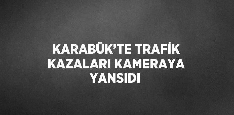 KARABÜK’TE TRAFİK KAZALARI KAMERAYA YANSIDI