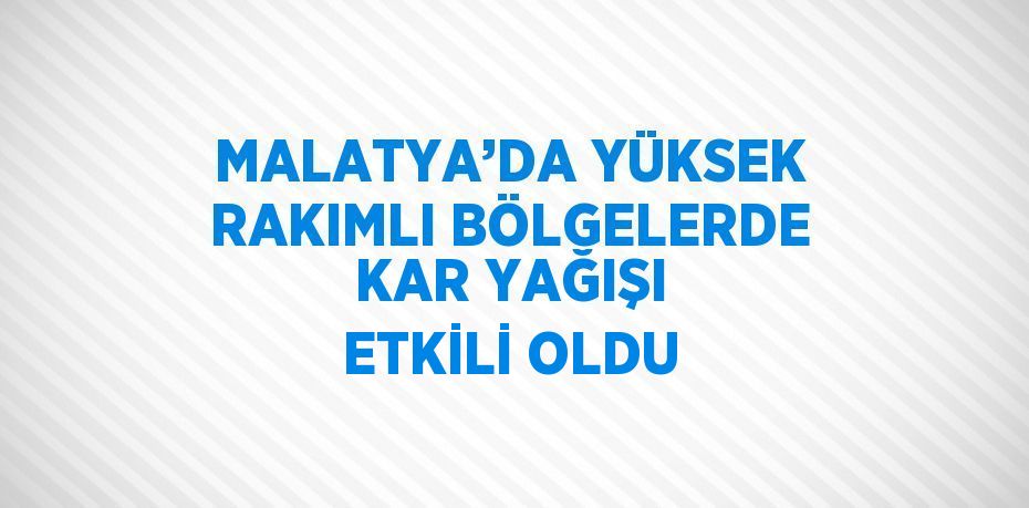 MALATYA’DA YÜKSEK RAKIMLI BÖLGELERDE KAR YAĞIŞI ETKİLİ OLDU