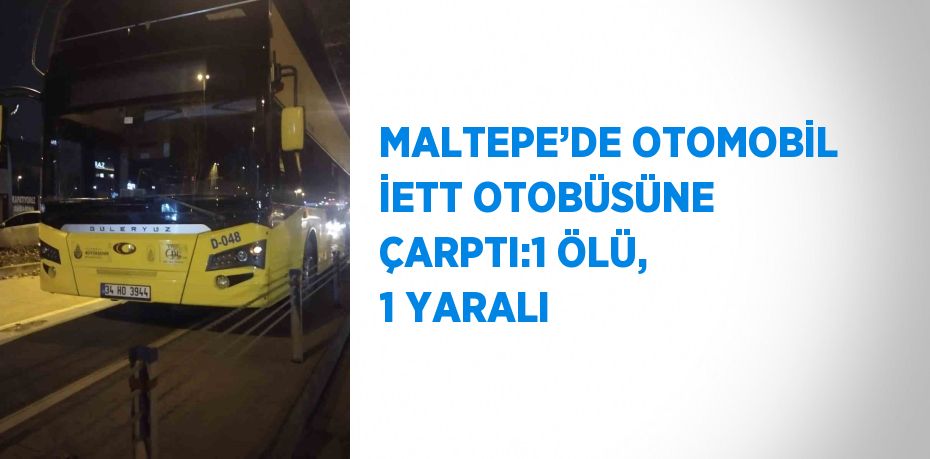 MALTEPE’DE OTOMOBİL İETT OTOBÜSÜNE ÇARPTI:1 ÖLÜ, 1 YARALI