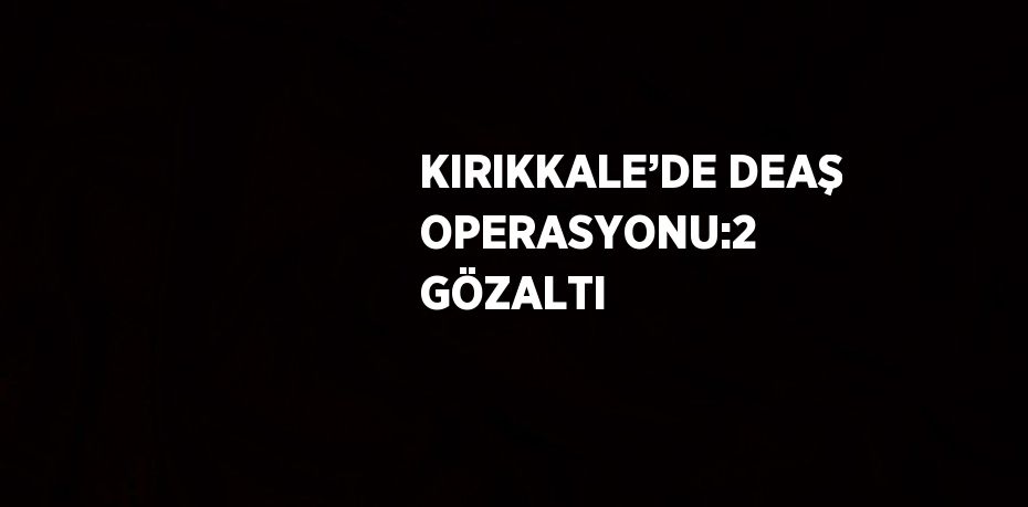 KIRIKKALE’DE DEAŞ OPERASYONU:2 GÖZALTI