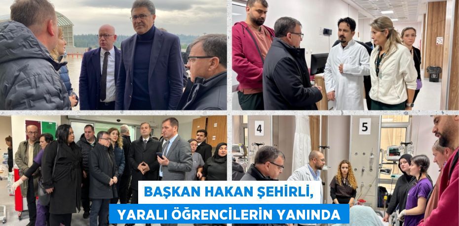 BAŞKAN HAKAN ŞEHİRLİ,  YARALI ÖĞRENCİLERİN YANINDA