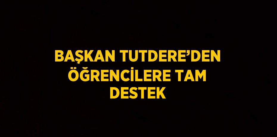 BAŞKAN TUTDERE’DEN ÖĞRENCİLERE TAM DESTEK
