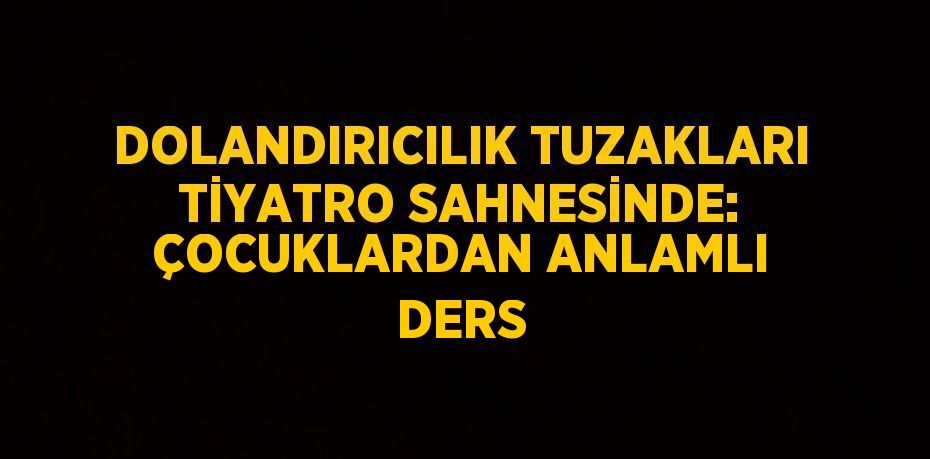 DOLANDIRICILIK TUZAKLARI TİYATRO SAHNESİNDE: ÇOCUKLARDAN ANLAMLI DERS