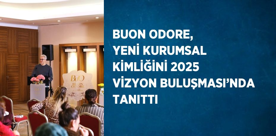 BUON ODORE, YENİ KURUMSAL KİMLİĞİNİ 2025 VİZYON BULUŞMASI’NDA TANITTI