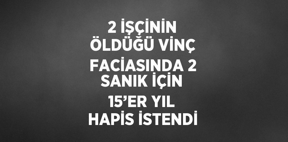 2 İŞÇİNİN ÖLDÜĞÜ VİNÇ FACİASINDA 2 SANIK İÇİN 15’ER YIL HAPİS İSTENDİ