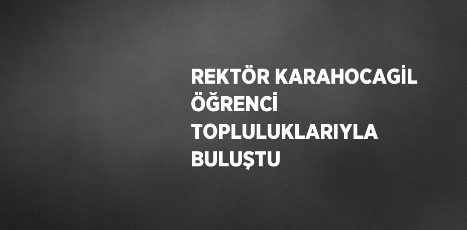 REKTÖR KARAHOCAGİL ÖĞRENCİ TOPLULUKLARIYLA BULUŞTU