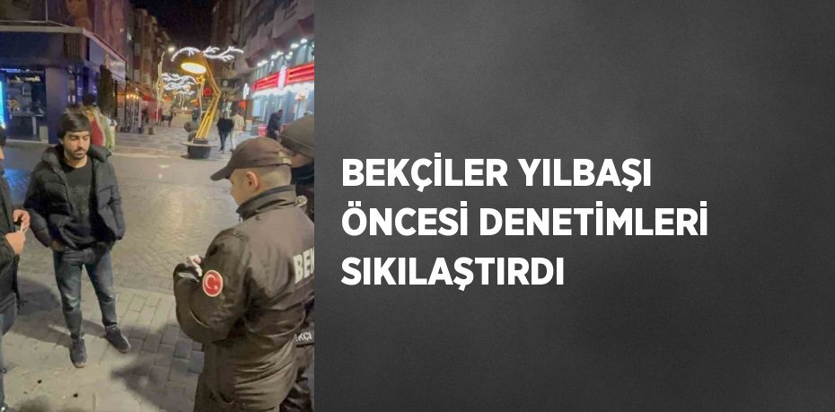 BEKÇİLER YILBAŞI ÖNCESİ DENETİMLERİ SIKILAŞTIRDI