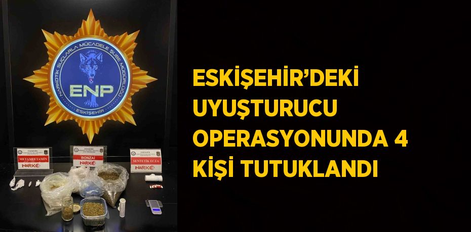 ESKİŞEHİR’DEKİ UYUŞTURUCU OPERASYONUNDA 4 KİŞİ TUTUKLANDI