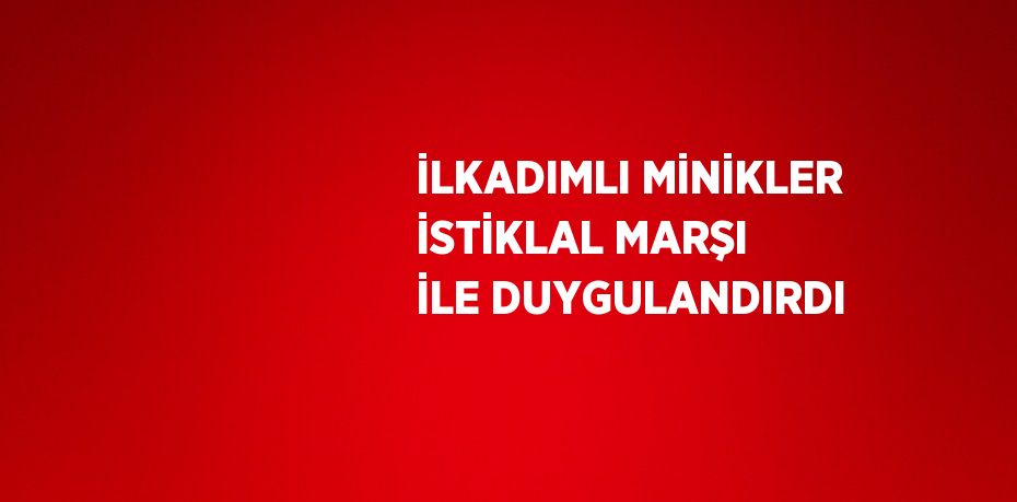 İLKADIMLI MİNİKLER İSTİKLAL MARŞI İLE DUYGULANDIRDI