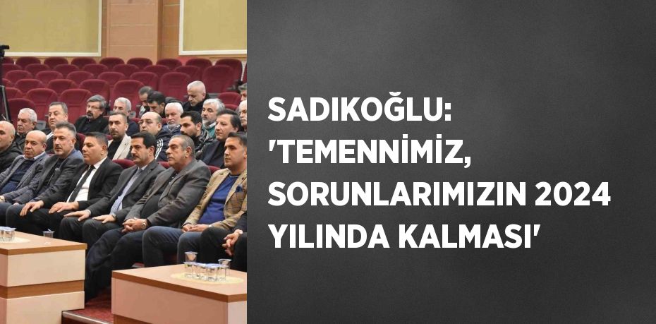 SADIKOĞLU: 'TEMENNİMİZ, SORUNLARIMIZIN 2024 YILINDA KALMASI'