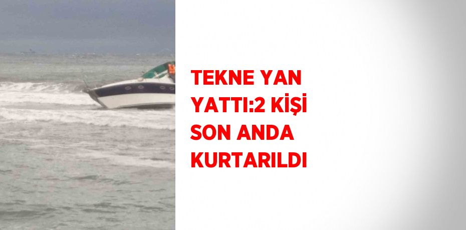 TEKNE YAN YATTI:2 KİŞİ SON ANDA KURTARILDI