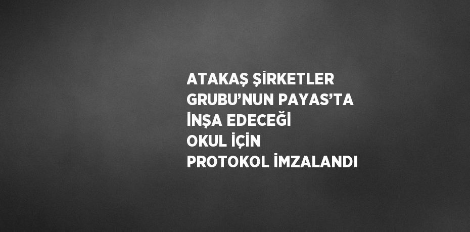 ATAKAŞ ŞİRKETLER GRUBU’NUN PAYAS’TA İNŞA EDECEĞİ OKUL İÇİN PROTOKOL İMZALANDI