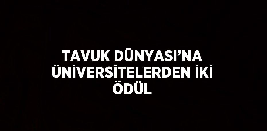 TAVUK DÜNYASI’NA ÜNİVERSİTELERDEN İKİ ÖDÜL