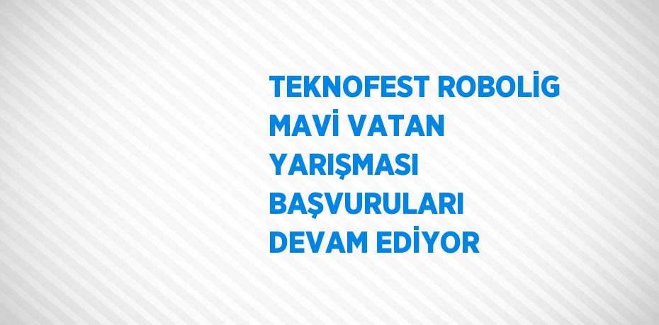 TEKNOFEST ROBOLİG MAVİ VATAN YARIŞMASI BAŞVURULARI DEVAM EDİYOR