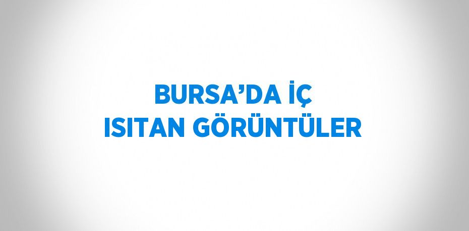 BURSA’DA İÇ ISITAN GÖRÜNTÜLER