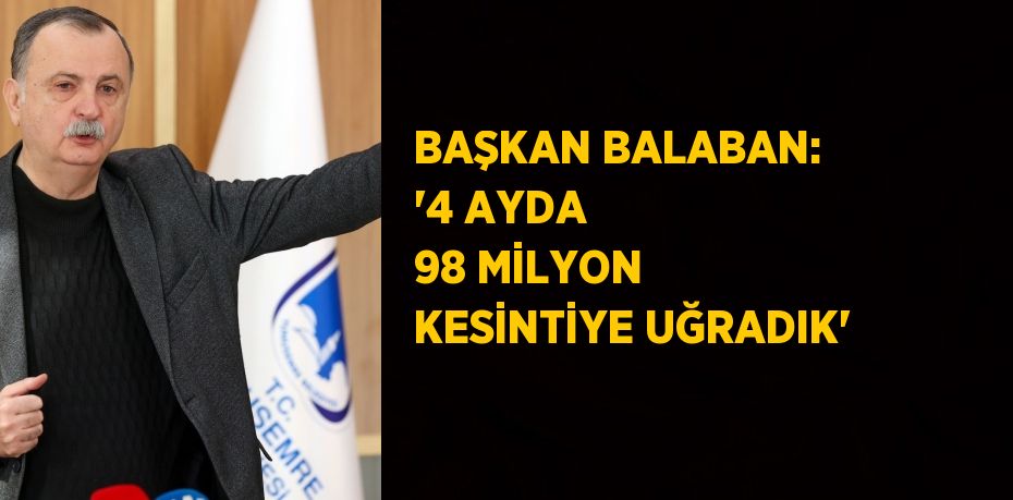 BAŞKAN BALABAN: '4 AYDA 98 MİLYON KESİNTİYE UĞRADIK'