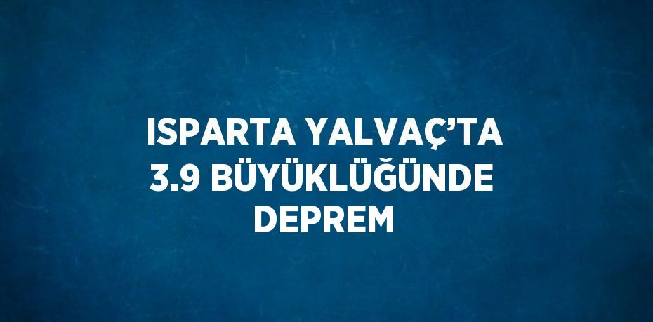 ISPARTA YALVAÇ’TA 3.9 BÜYÜKLÜĞÜNDE DEPREM