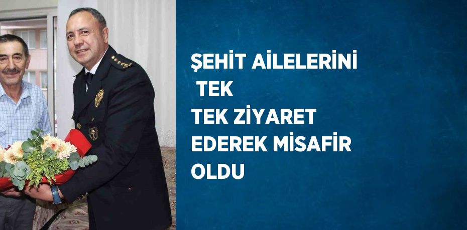 ŞEHİT AİLELERİNİ  TEK TEK ZİYARET EDEREK MİSAFİR OLDU