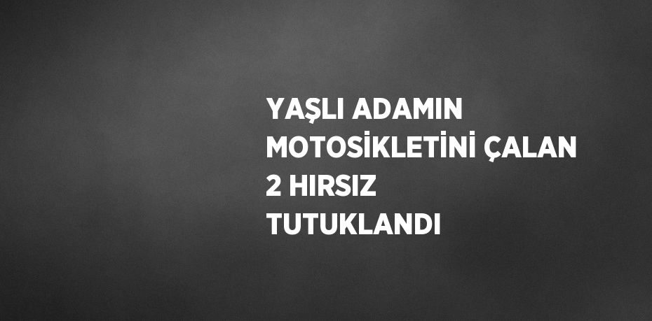 YAŞLI ADAMIN MOTOSİKLETİNİ ÇALAN 2 HIRSIZ TUTUKLANDI