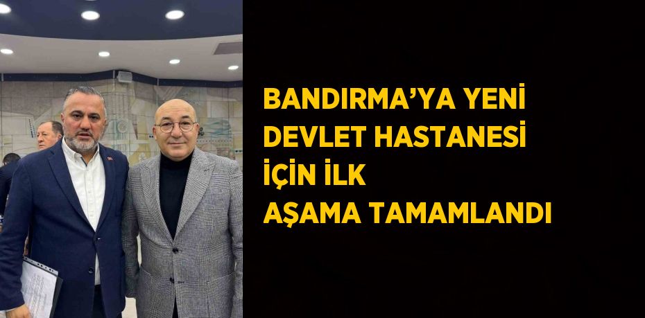 BANDIRMA’YA YENİ DEVLET HASTANESİ İÇİN İLK AŞAMA TAMAMLANDI