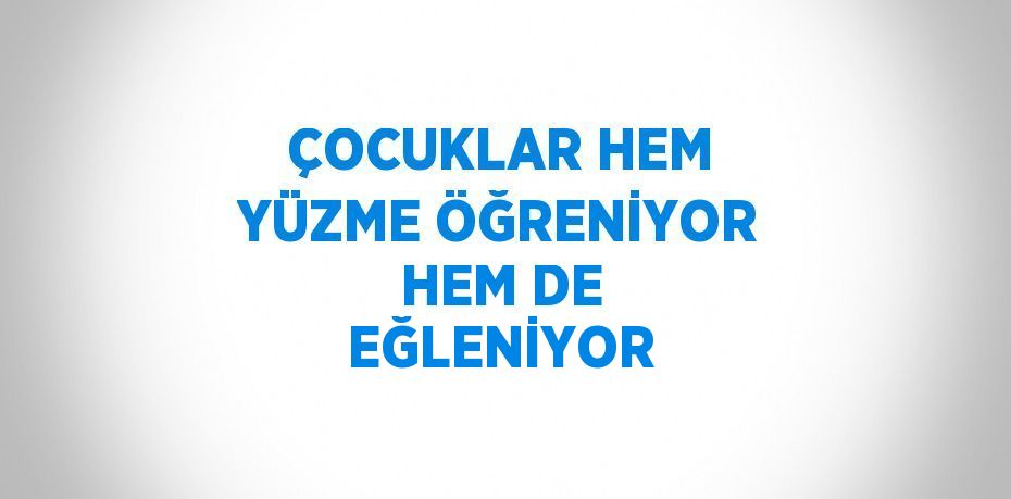 ÇOCUKLAR HEM YÜZME ÖĞRENİYOR HEM DE EĞLENİYOR