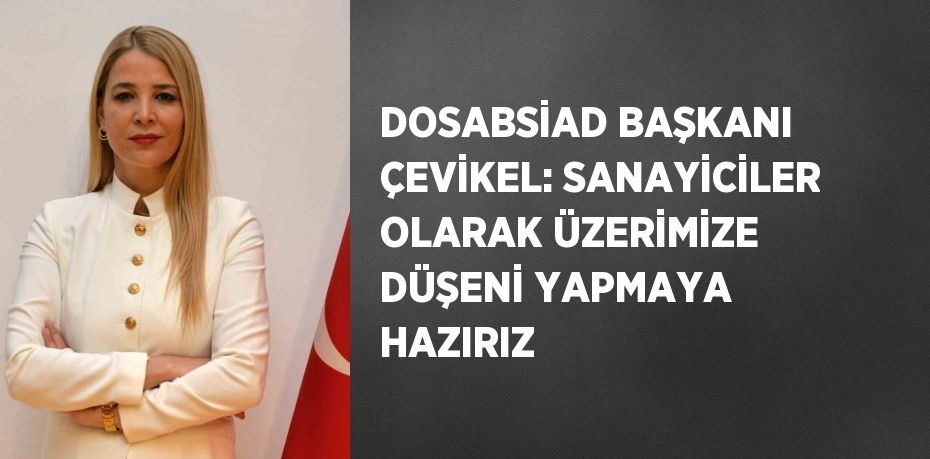 DOSABSİAD BAŞKANI ÇEVİKEL: SANAYİCİLER OLARAK ÜZERİMİZE DÜŞENİ YAPMAYA HAZIRIZ