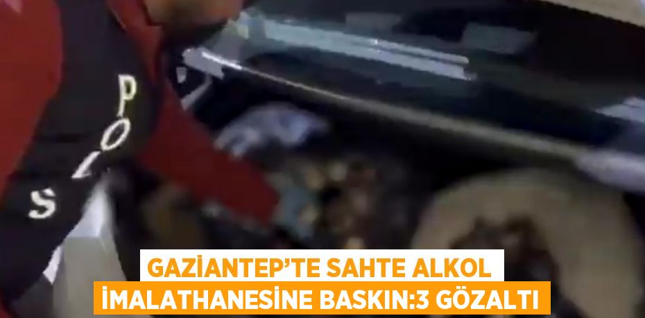 GAZİANTEP’TE SAHTE ALKOL İMALATHANESİNE BASKIN:3 GÖZALTI