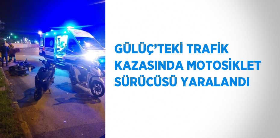 GÜLÜÇ’TEKİ TRAFİK KAZASINDA MOTOSİKLET SÜRÜCÜSÜ YARALANDI