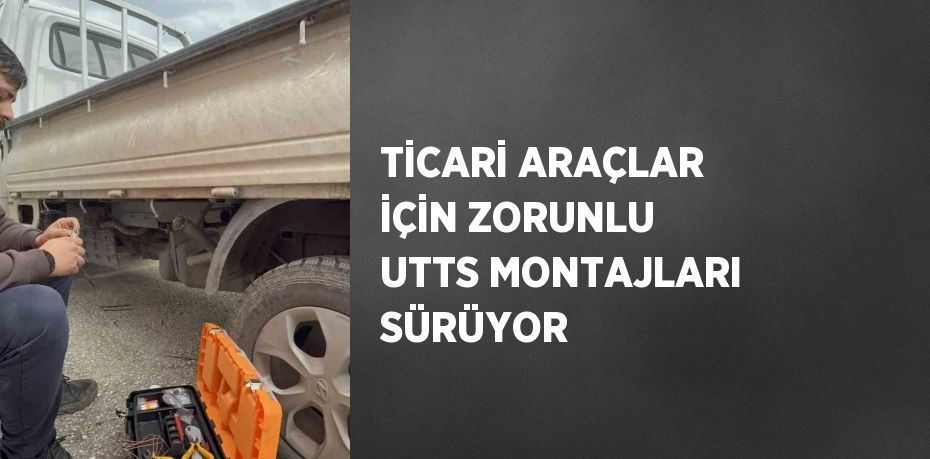 TİCARİ ARAÇLAR İÇİN ZORUNLU UTTS MONTAJLARI SÜRÜYOR