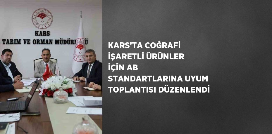 KARS’TA COĞRAFİ İŞARETLİ ÜRÜNLER İÇİN AB STANDARTLARINA UYUM TOPLANTISI DÜZENLENDİ