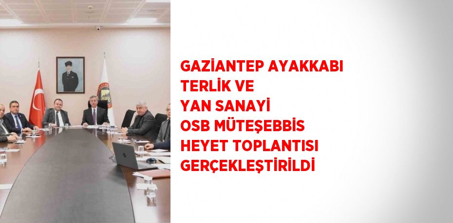 GAZİANTEP AYAKKABI TERLİK VE YAN SANAYİ OSB MÜTEŞEBBİS HEYET TOPLANTISI GERÇEKLEŞTİRİLDİ