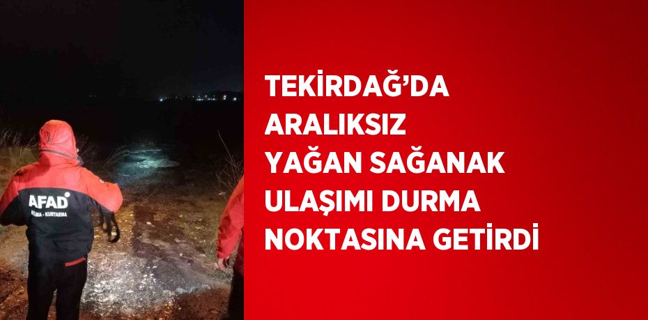 TEKİRDAĞ’DA ARALIKSIZ YAĞAN SAĞANAK ULAŞIMI DURMA NOKTASINA GETİRDİ