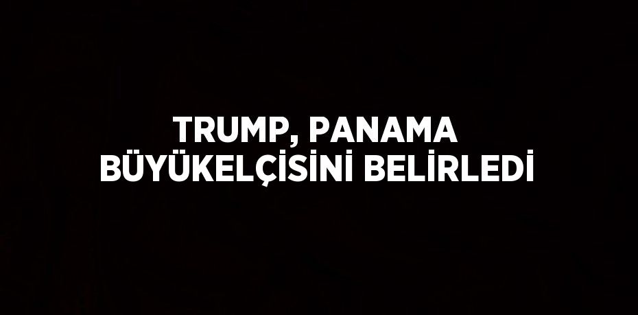 TRUMP, PANAMA BÜYÜKELÇİSİNİ BELİRLEDİ