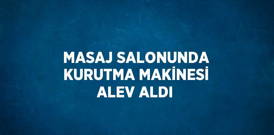 MASAJ SALONUNDA KURUTMA MAKİNESİ ALEV ALDI