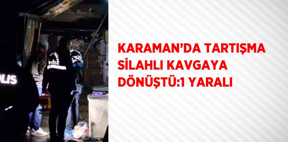 KARAMAN’DA TARTIŞMA SİLAHLI KAVGAYA DÖNÜŞTÜ:1 YARALI