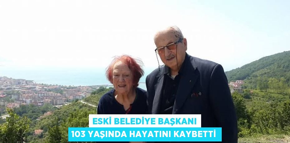 ESKİ BELEDİYE BAŞKANI 103 YAŞINDA HAYATINI KAYBETTİ