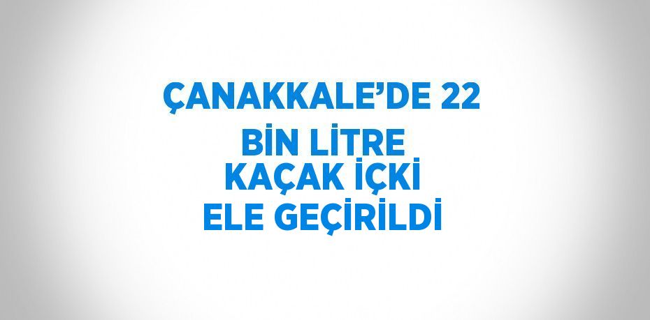 ÇANAKKALE’DE 22 BİN LİTRE KAÇAK İÇKİ ELE GEÇİRİLDİ