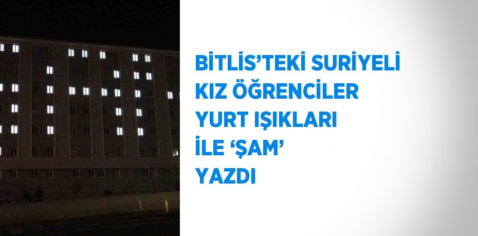 BİTLİS’TEKİ SURİYELİ KIZ ÖĞRENCİLER YURT IŞIKLARI İLE ‘ŞAM’ YAZDI