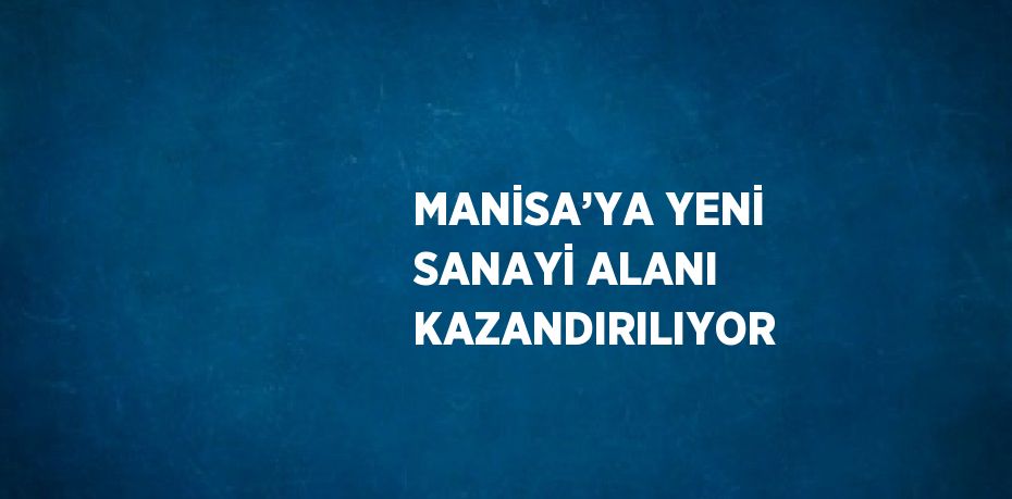 MANİSA’YA YENİ SANAYİ ALANI KAZANDIRILIYOR