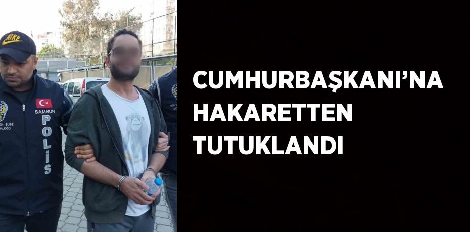 CUMHURBAŞKANI’NA HAKARETTEN TUTUKLANDI