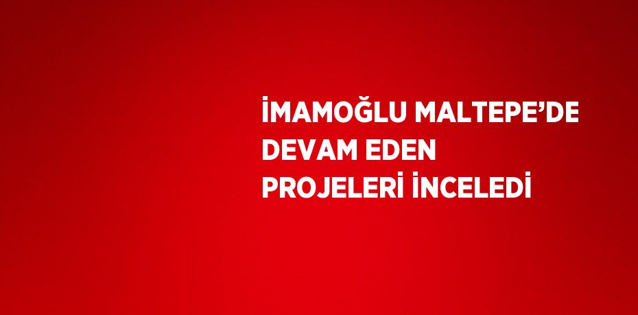 İMAMOĞLU MALTEPE’DE DEVAM EDEN PROJELERİ İNCELEDİ