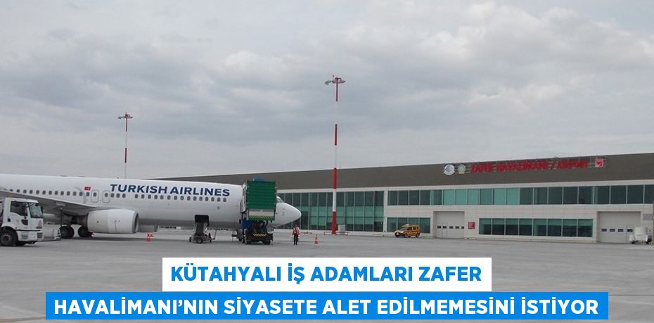 KÜTAHYALI İŞ ADAMLARI ZAFER HAVALİMANI’NIN SİYASETE ALET EDİLMEMESİNİ İSTİYOR