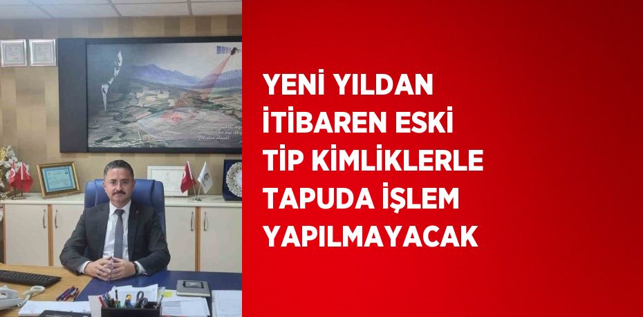 YENİ YILDAN İTİBAREN ESKİ TİP KİMLİKLERLE TAPUDA İŞLEM YAPILMAYACAK