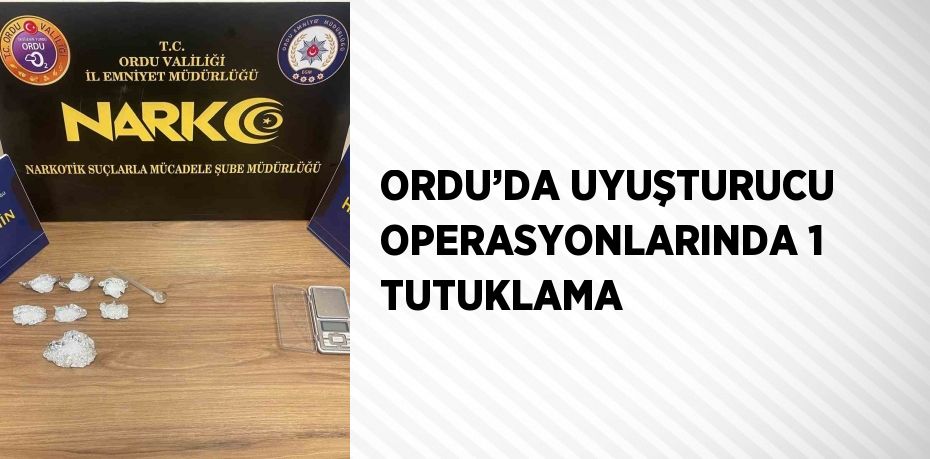 ORDU’DA UYUŞTURUCU OPERASYONLARINDA 1 TUTUKLAMA