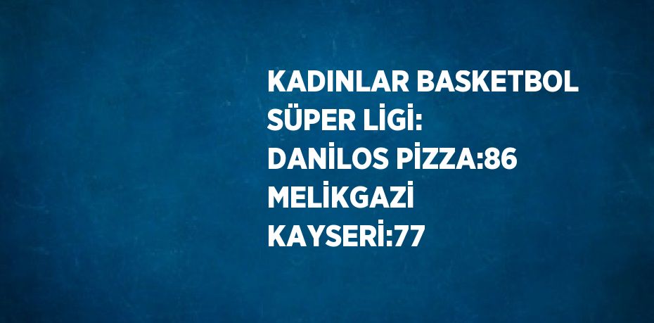 KADINLAR BASKETBOL SÜPER LİGİ: DANİLOS PİZZA:86 MELİKGAZİ KAYSERİ:77