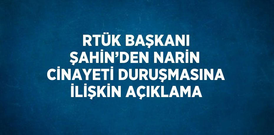 RTÜK BAŞKANI ŞAHİN’DEN NARİN CİNAYETİ DURUŞMASINA İLİŞKİN AÇIKLAMA