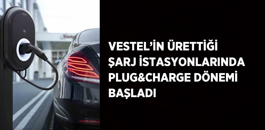 VESTEL’İN ÜRETTİĞİ ŞARJ İSTASYONLARINDA PLUG&CHARGE DÖNEMİ BAŞLADI